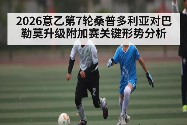 2026意乙第7轮桑普多利亚对巴勒莫升级附加赛关键形势分析
