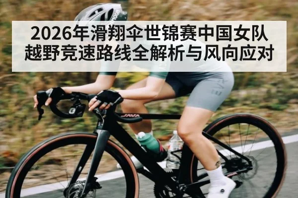 2026年滑翔伞世锦赛中国女队越野竞速路线全解析与风向应对