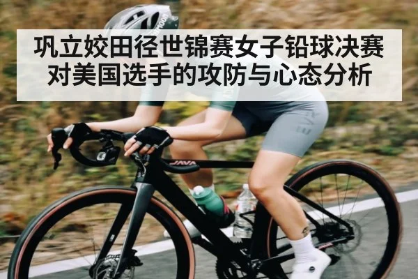 巩立姣田径世锦赛女子铅球决赛对美国选手的攻防与心态分析