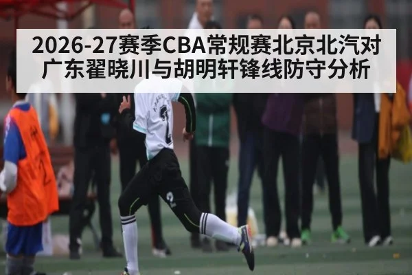 2026-27赛季CBA常规赛北京北汽对广东翟晓川与胡明轩锋线防守分析
