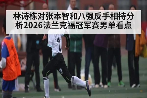 林诗栋对张本智和八强反手相持分析2026法兰克福冠军赛男单看点