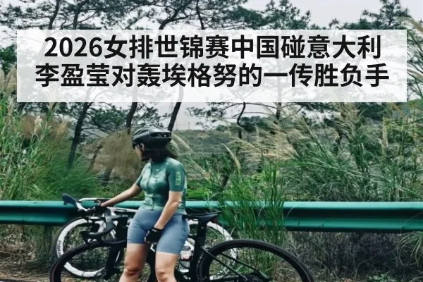 2026女排世锦赛中国碰意大利 李盈莹对轰埃格努的一传胜负手