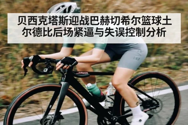 贝西克塔斯迎战巴赫切希尔篮球土尔德比后场紧逼与失误控制分析